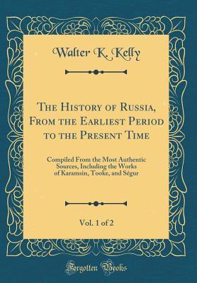 Read Online The History of Russia, from the Earliest Period to the Present Time, Vol. 1 of 2: Compiled from the Most Authentic Sources, Including the Works of Karamsin, Tooke, and S�gur (Classic Reprint) - Walter K Kelly | PDF