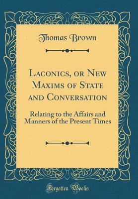 Full Download Laconics, or New Maxims of State and Conversation: Relating to the Affairs and Manners of the Present Times (Classic Reprint) - Thomas Brown file in ePub