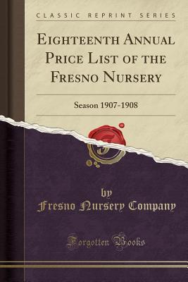 Read Online Eighteenth Annual Price List of the Fresno Nursery: Season 1907-1908 (Classic Reprint) - Fresno Nursery Company | PDF