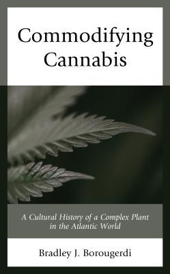 Read Online Commodifying Cannabis: A Cultural History of a Complex Plant in the Atlantic World - Bradley J Borougerdi | ePub