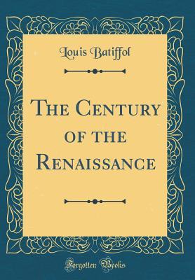 Read Online The Century of the Renaissance (Classic Reprint) - Louis Batiffol | PDF