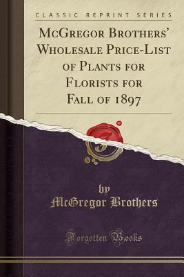 Download McGregor Brothers' Wholesale Price-List of Plants for Florists for Fall of 1897 (Classic Reprint) - McGregor Brothers file in PDF