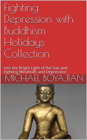 Read Online Fighting Depression with Buddhism Holidays Collection: Into the Bright Light of the Sun and Fighting Windmills and Depression - Michael Boyajian | PDF