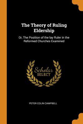 Full Download The Theory of Ruling Eldership: Or, the Position of the Lay Ruler in the Reformed Churches Examined - Peter Colin Campbell | PDF