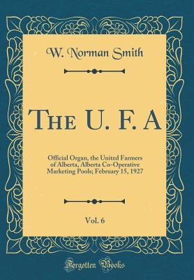 Full Download The U. F. A, Vol. 6: Official Organ, the United Farmers of Alberta, Alberta Co-Operative Marketing Pools; February 15, 1927 (Classic Reprint) - W Norman Smith file in ePub