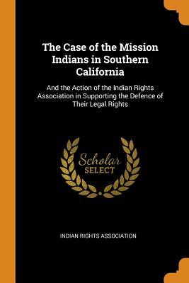 Full Download The Case of the Mission Indians in Southern California: And the Action of the Indian Rights Association in Supporting the Defence of Their Legal Rights - Indian Rights Association | PDF