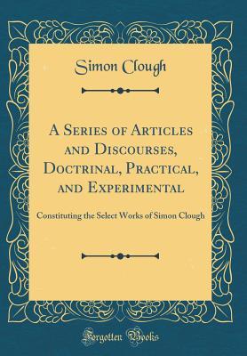 Full Download A Series of Articles and Discourses, Doctrinal, Practical, and Experimental: Constituting the Select Works of Simon Clough (Classic Reprint) - Simon Clough | PDF