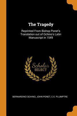 Read The Tragedy: Reprinted from Bishop Ponet's Translation Out of Ochino's Latin Manuscript in 1549 - Bernardino Ochino file in PDF