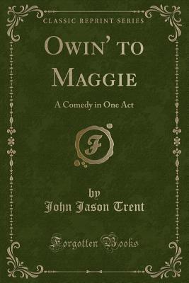 Read Online Owin' to Maggie: A Comedy in One Act (Classic Reprint) - John Jason Trent file in PDF