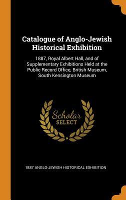 Full Download Catalogue of Anglo-Jewish Historical Exhibition: 1887, Royal Albert Hall, and of Supplementary Exhibitions Held at the Public Record Office, British Museum, South Kensington Museum - 1887 Anglo-Jewish Historical Exhibition | PDF