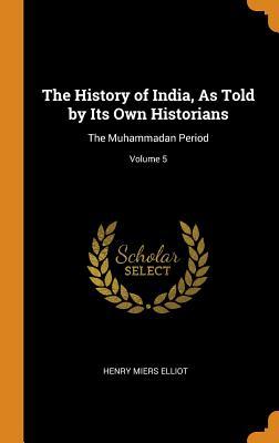 Read The History of India, as Told by Its Own Historians: The Muhammadan Period; Volume 5 - Henry Miers Elliot file in PDF