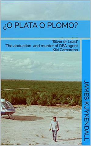 Download ¿O Plata O Plomo?: Silver Or Lead The story of the kidnapping and murder of DEA agent Kiki Camarena - JAMES KUYKENDALL | ePub