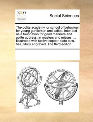 Read The polite academy, or school of behaviour for young gentlemen and ladies. Intended as a foundation for good manners and polite address, in masters  beautifully engraved. The third edition. - See Notes Multiple Contributors | PDF