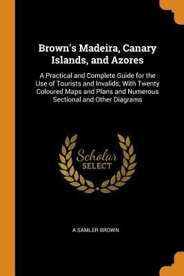Read Brown's Madeira, Canary Islands, and Azores: A Practical and Complete Guide for the Use of Tourists and Invalids; With Twenty Coloured Maps and Plans and Numerous Sectional and Other Diagrams - A. Samler Brown | PDF