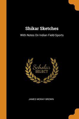 Full Download Shikar Sketches: With Notes on Indian Field-Sports - James Moray Brown file in ePub