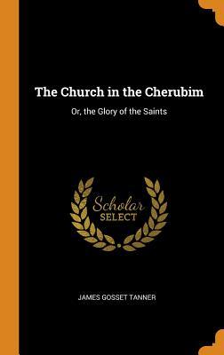 Read Online The Church in the Cherubim: Or, the Glory of the Saints - James Gosset Tanner | PDF