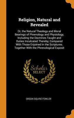 Read Religion, Natural and Revealed: Or, the Natural Theology and Moral Bearings of Phrenology and Physiology, Including the Doctrines Taught and Duties Inculcated Thereby, Compared with Those Enjoined in the Scriptures. Together with the Phrenological Exposit - Orson Squire Fowler file in ePub