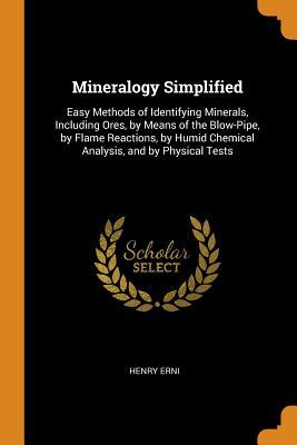 Full Download Mineralogy Simplified: Easy Methods of Identifying Minerals, Including Ores, by Means of the Blow-Pipe, by Flame Reactions, by Humid Chemical Analysis, and by Physical Tests - Henry Erni file in ePub