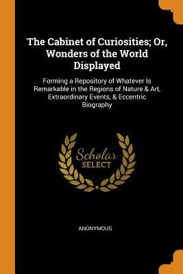 Read Online The Cabinet of Curiosities; Or, Wonders of the World Displayed: Forming a Repository of Whatever Is Remarkable in the Regions of Nature & Art, Extraordinary Events, & Eccentric Biography - Anonymous | ePub