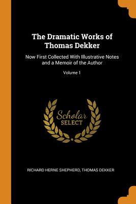 Read Online The Dramatic Works of Thomas Dekker: Now First Collected with Illustrative Notes and a Memoir of the Author; Volume 1 - Richard Herne Shepherd | ePub