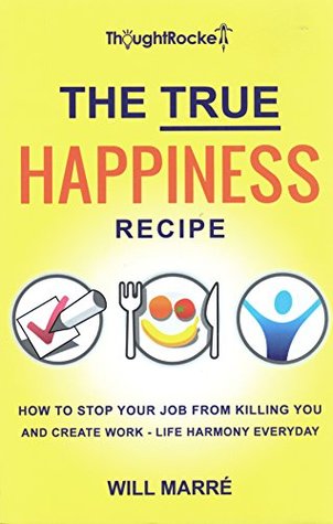 Read The True Happiness Recipe: How to Stop Your Job from Killing You and Create Work-Life Harmony Everyday - Will Marré | ePub