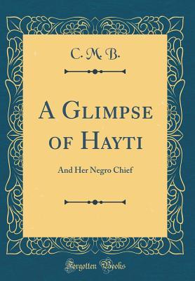 Full Download A Glimpse of Hayti: And Her Negro Chief (Classic Reprint) - C M B | ePub