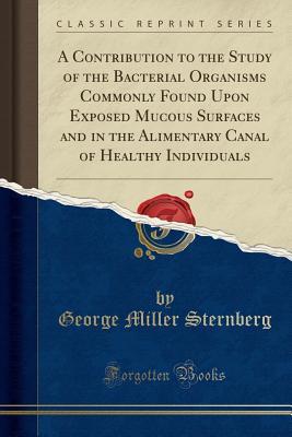 Read Online A Contribution to the Study of the Bacterial Organisms Commonly Found Upon Exposed Mucous Surfaces and in the Alimentary Canal of Healthy Individuals (Classic Reprint) - George Miller Sternberg | ePub