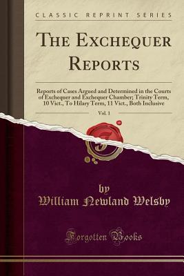 Download The Exchequer Reports, Vol. 1: Reports of Cases Argued and Determined in the Courts of Exchequer and Exchequer Chamber; Trinity Term, 10 Vict., to Hilary Term, 11 Vict., Both Inclusive (Classic Reprint) - William Newland Welsby file in PDF