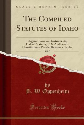 Read Online The Compiled Statutes of Idaho, Vol. 3: Organic Laws and Instruments, Federal Statutes, U. S. and Senate Constitutions, Parallel Reference Tables (Classic Reprint) - B W Oppenheim file in ePub