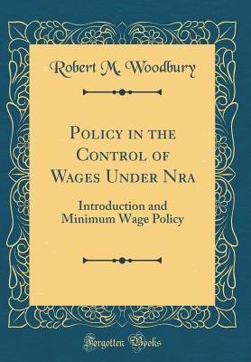 Read Policy in the Control of Wages Under Nra: Introduction and Minimum Wage Policy (Classic Reprint) - Robert M. Woodbury | PDF