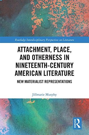 Read Online Attachment, Place, and Otherness in Nineteenth-Century American Literature: New Materialist Representations (Routledge Interdisciplinary Perspectives on Literature Book 88) - Jillmarie Murphy | ePub