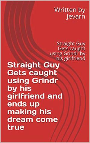 Read Online Straight Guy Gets caught using Grindr by his girlfriend and ends up making his dream come true: Straight Guy Gets caught using Grindr by his girlfriend (Grindr and my girl Book 1) - Jevarn | PDF