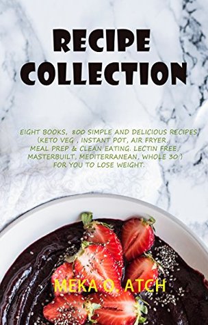 Full Download Recipe Collection: Eight books，800 Simple and Delicious Recipes（Keto Veg , instant pot, air fryer, meal prep & clean eating. lectin free, masterbuilt, mediterranean, whole 30 ）For you to lose weight. - Meka O. Atch | PDF