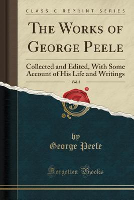 Full Download The Works of George Peele, Vol. 3: Collected and Edited, with Some Account of His Life and Writings (Classic Reprint) - George Peele file in ePub