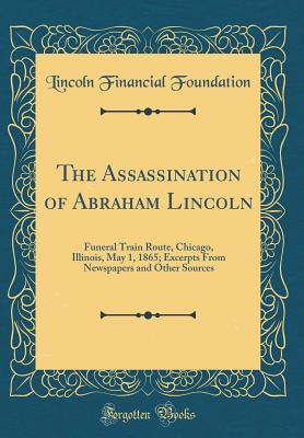 Download The Assassination of Abraham Lincoln: Funeral Train Route, Chicago, Illinois, May 1, 1865; Excerpts from Newspapers and Other Sources (Classic Reprint) - Lincoln Financial Foundation Collection file in PDF