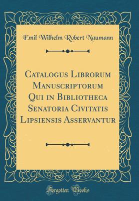 Download Catalogus Librorum Manuscriptorum Qui in Bibliotheca Senatoria Civitatis Lipsiensis Asservantur (Classic Reprint) - Emil Wilhelm Robert Naumann | PDF