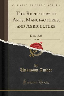 Full Download The Repertory of Arts, Manufactures, and Agriculture, Vol. 44: Dec. 1823 (Classic Reprint) - Unknown | ePub