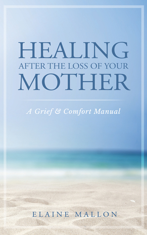 Read Online Healing After the Loss of Your Mother: A Grief Comfort Manual - Elaine Mallon file in PDF