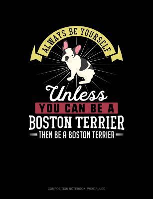 Full Download Always Be Yourself Unless You Can Be a Boston Terrier Then Be a Boston Terrier: Composition Notebook: Wide Ruled -  | PDF