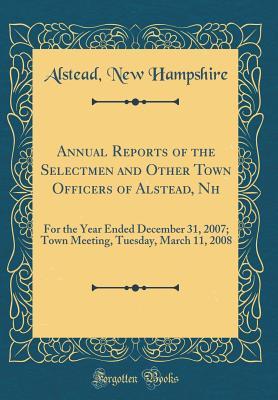 Full Download Annual Reports of the Selectmen and Other Town Officers of Alstead, NH: For the Year Ended December 31, 2007; Town Meeting, Tuesday, March 11, 2008 (Classic Reprint) - Alstead New Hampshire file in ePub