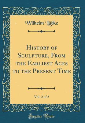 Download History of Sculpture, from the Earliest Ages to the Present Time, Vol. 2 of 2 (Classic Reprint) - Wilhelm Lubke | PDF