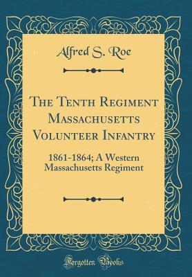 Full Download The Tenth Regiment Massachusetts Volunteer Infantry: 1861-1864; A Western Massachusetts Regiment (Classic Reprint) - Alfred S. Roe file in PDF