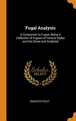 Download Fugal Analysis: A Companion to Fugue; Being a Collection of Fugues of Various Styles Put Into Score and Analyzed - Ebenezer Prout file in PDF
