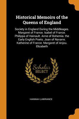 Full Download Historical Memoirs of the Queens of England: Society in England During the Middleages. Margaret of France. Isabel of France. Philippa of Hainault. Anne of Bohemia. the Early English Poets. Joan of Navarre. Katherine of France. Margaret of Anjou. Elizabeth - Hannah Lawrance file in PDF