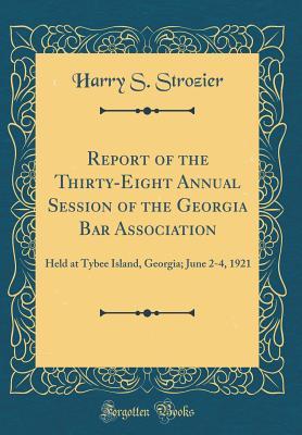 Read Report of the Thirty-Eight Annual Session of the Georgia Bar Association: Held at Tybee Island, Georgia; June 2-4, 1921 (Classic Reprint) - Harry S. Strozier file in PDF