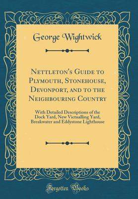 Read Nettleton's Guide to Plymouth, Stonehouse, Devonport, and to the Neighbouring Country: With Detailed Descriptions of the Dock Yard, New Victualling Yard, Breakwater and Eddystone Lighthouse (Classic Reprint) - George Wightwick | PDF