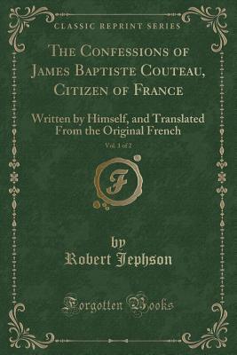 Read The Confessions of James Baptiste Couteau, Citizen of France, Vol. 1 of 2: Written by Himself, and Translated from the Original French (Classic Reprint) - Robert Jephson file in PDF