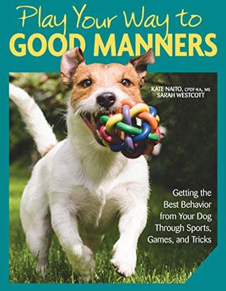 Full Download Play Your Way to Good Manners: Getting the Best Behavior from Your Dog Through Sports, Games, and Tricks - Naito Kate file in PDF