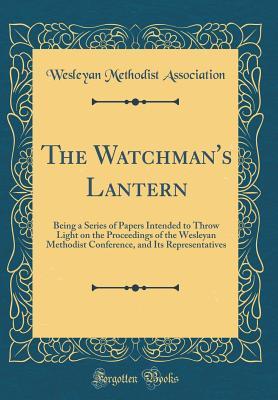 Read Online The Watchman's Lantern: Being a Series of Papers Intended to Throw Light on the Proceedings of the Wesleyan Methodist Conference, and Its Representatives (Classic Reprint) - Wesleyan Methodist Association file in PDF