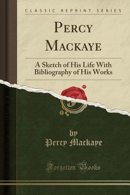 Read Online Percy Mackaye: A Sketch of His Life with Bibliography of His Works (Classic Reprint) - Percy MacKaye | ePub